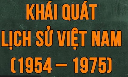 Khái quát lịch sử Việt Nam giai đoạn 1954 – 1975